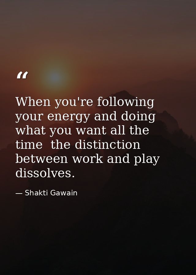 When you're following your energy and doing what you want all the time  the distinction between work and play dissolves. — Shakti Gawain