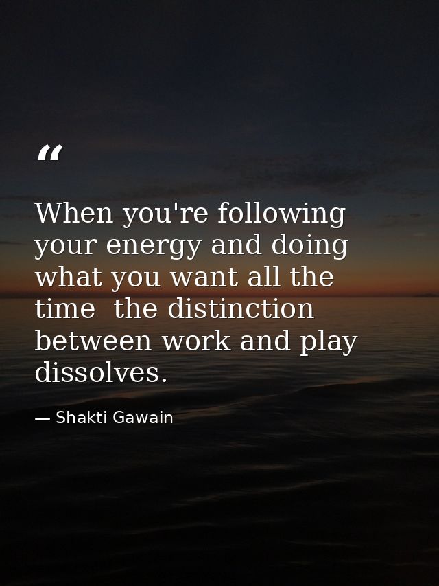 When you're following your energy and doing what you want all the time  the distinction between work and play dissolves. — Shakti Gawain