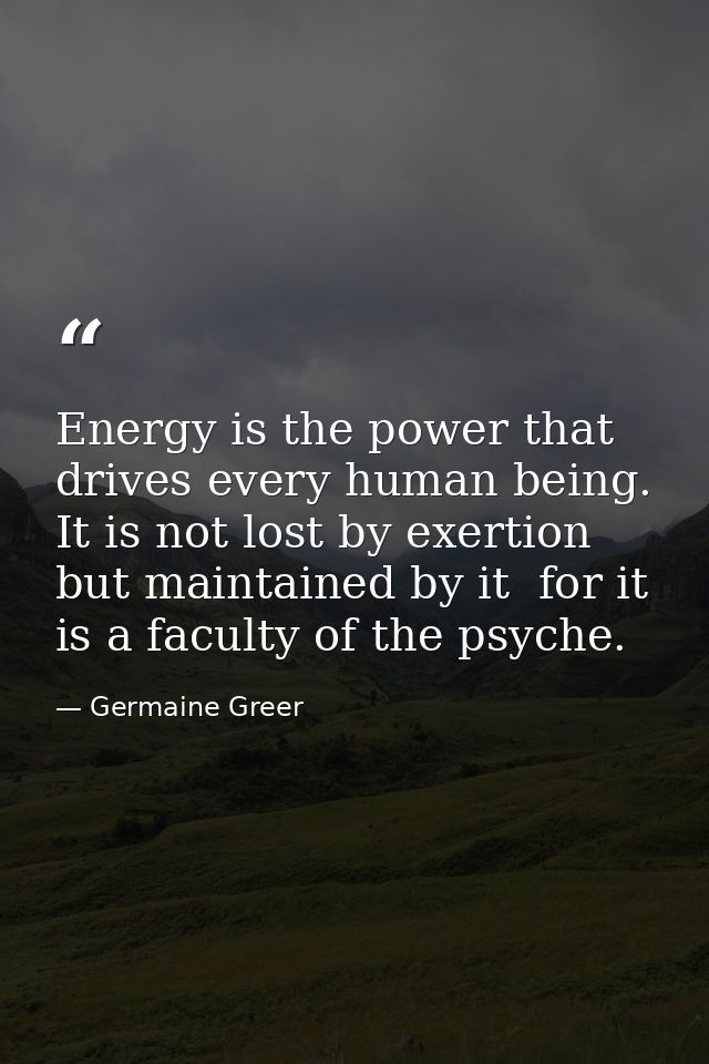 Energy is the power that drives every human being. It is not lost by exertion but maintained by it  for it is a faculty  — Germaine Greer