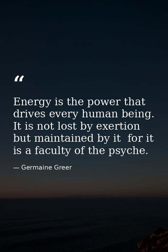 Energy is the power that drives every human being. It is not lost by exertion but maintained by it  for it is a faculty  — Germaine Greer