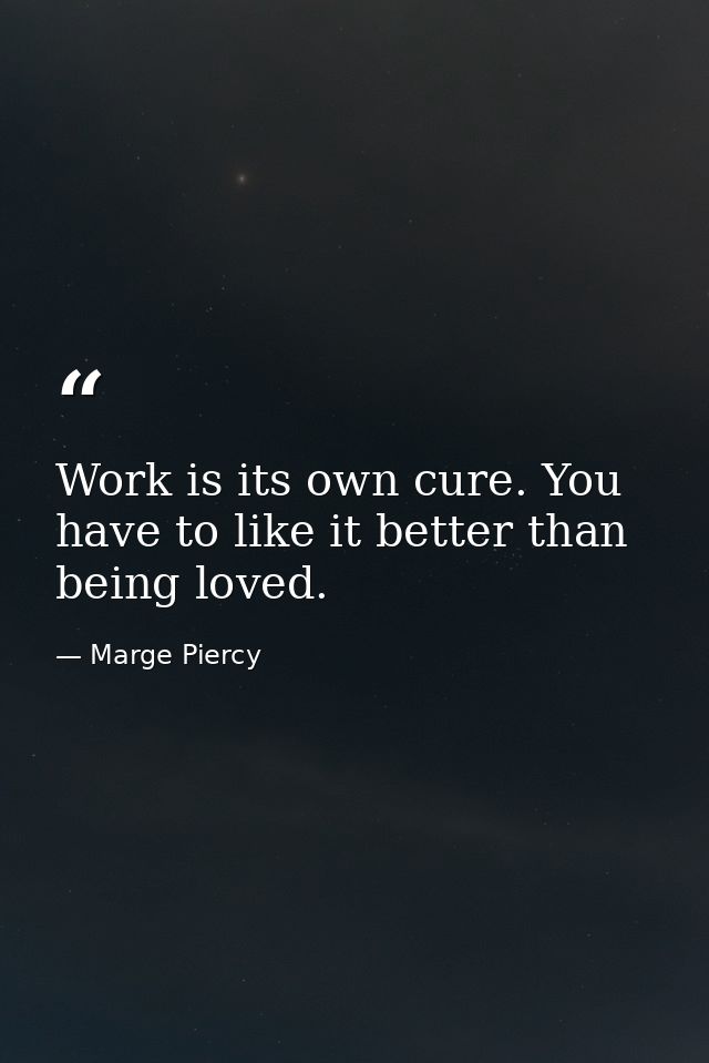 Work is its own cure. You have to like it better than being loved. — Marge Piercy
