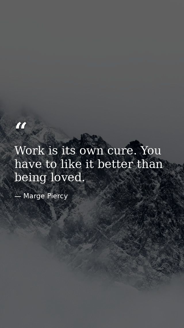 Work is its own cure. You have to like it better than being loved. — Marge Piercy
