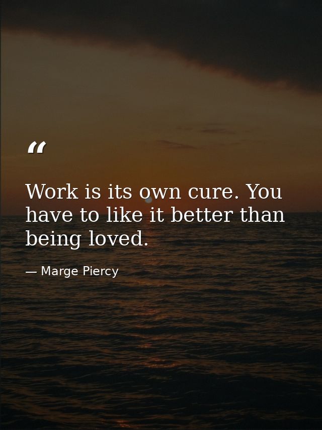 Work is its own cure. You have to like it better than being loved. — Marge Piercy