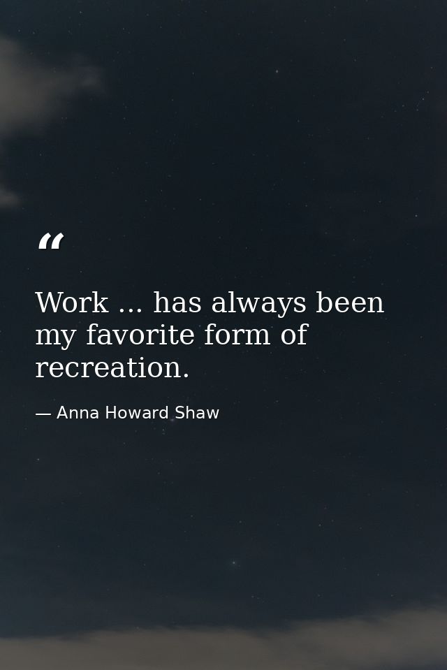 Work ... has always been my favorite form of recreation. — Anna Howard Shaw