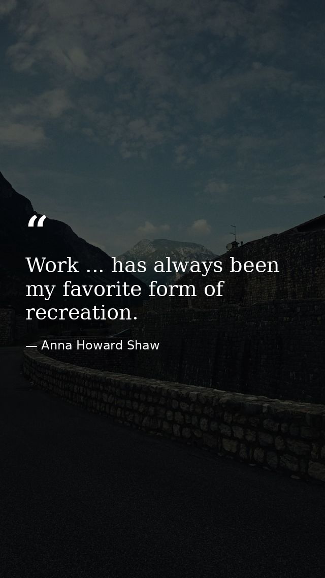 Work ... has always been my favorite form of recreation. — Anna Howard Shaw