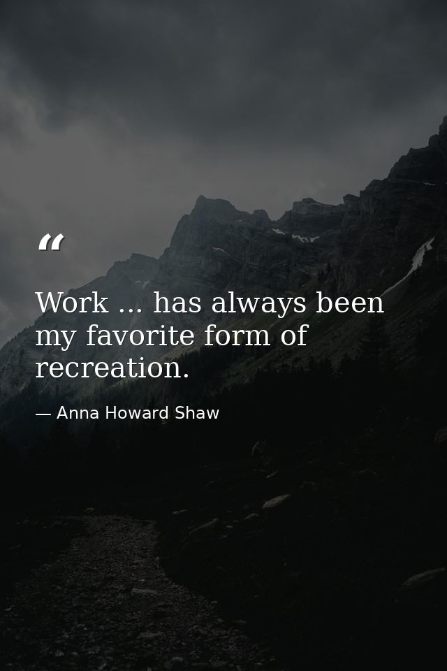 Work ... has always been my favorite form of recreation. — Anna Howard Shaw