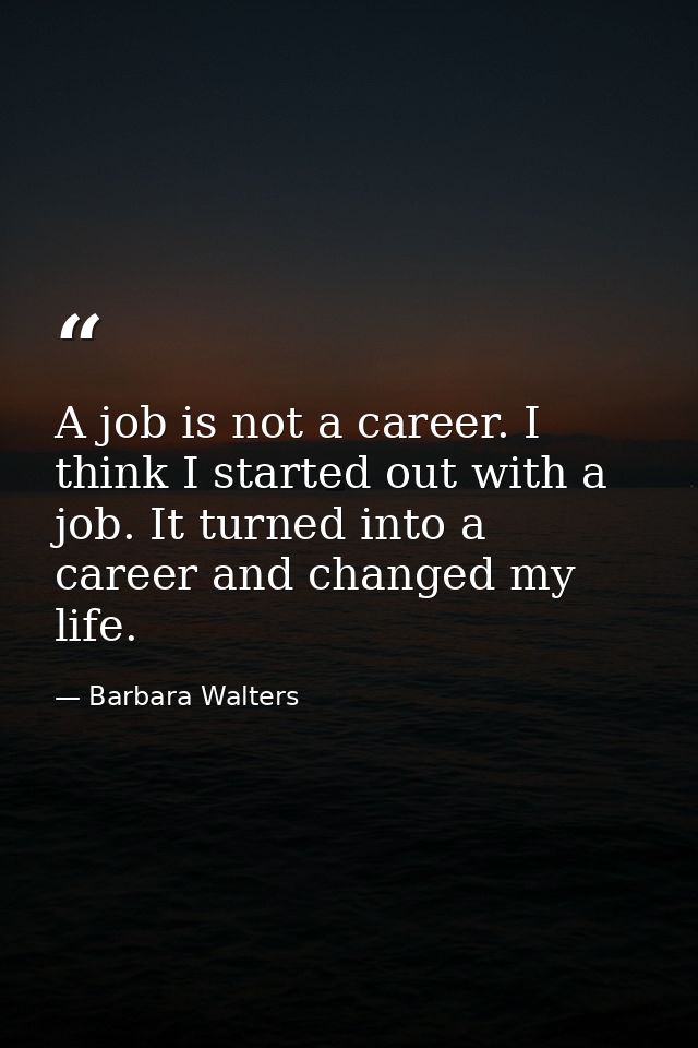 A job is not a career. I think I started out with a job. It turned into a career and changed my life. — Barbara Walters