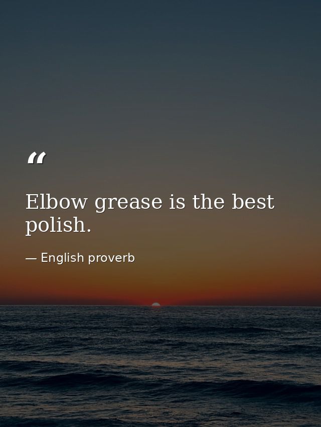 Elbow grease is the best polish. — English proverb