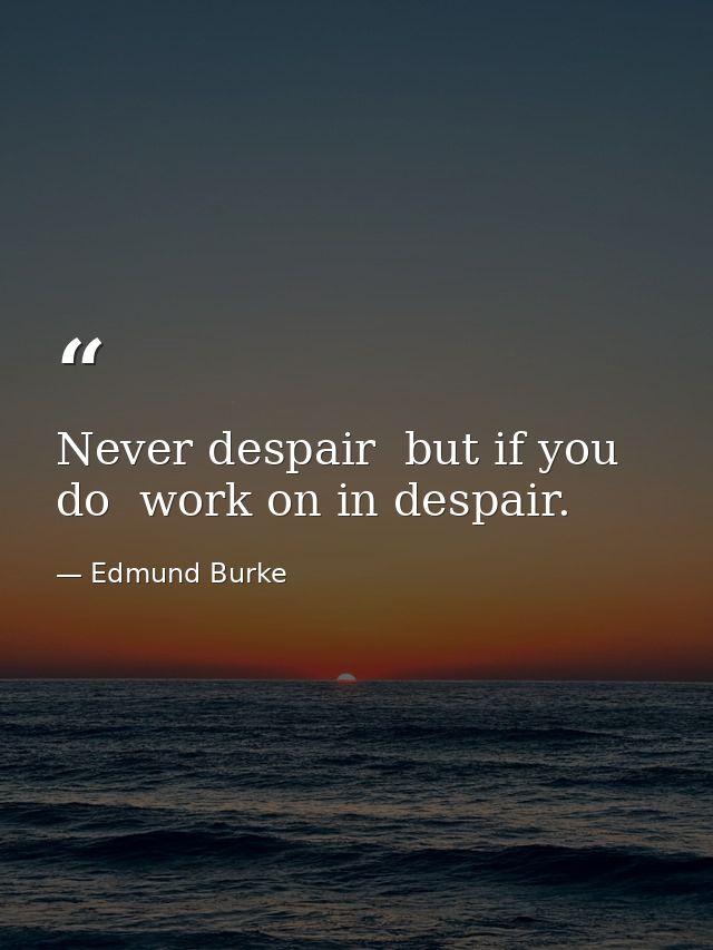 Never despair  but if you do  work on in despair. — Edmund Burke