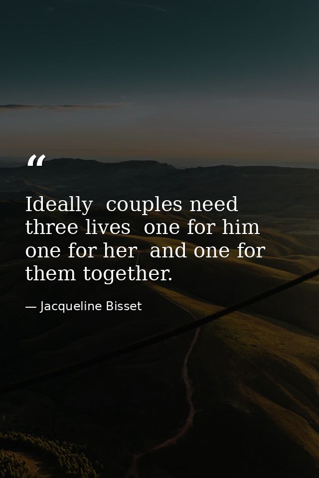 Ideally  couples need three lives  one for him  one for her  and one for them together. — Jacqueline Bisset