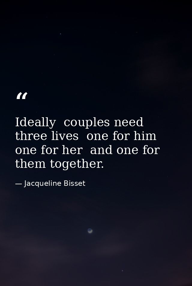 Ideally  couples need three lives  one for him  one for her  and one for them together. — Jacqueline Bisset