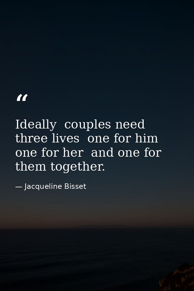 Ideally  couples need three lives  one for him  one for her  and one for them together. — Jacqueline Bisset