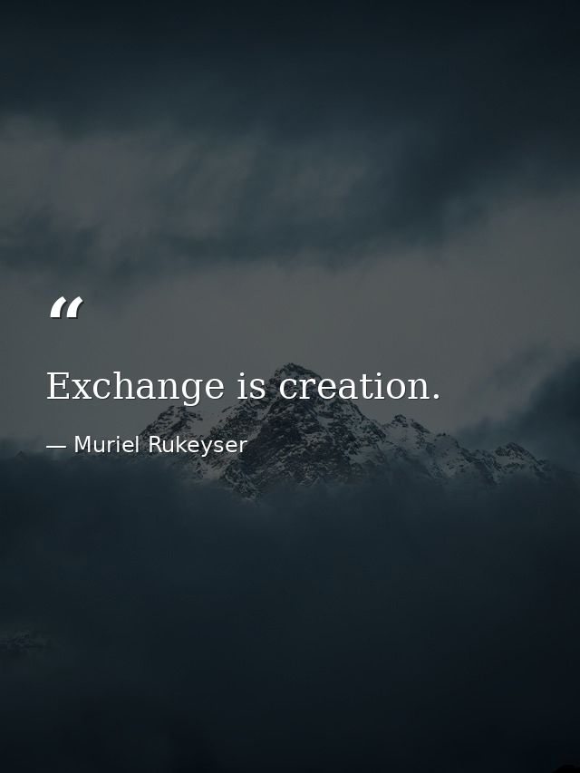 Exchange is creation. — Muriel Rukeyser