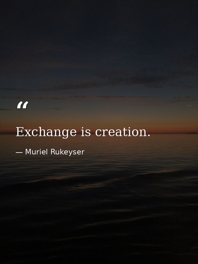 Exchange is creation. — Muriel Rukeyser