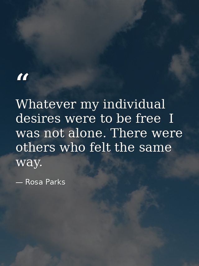 Whatever my individual desires were to be free  I was not alone. There were others who felt the same way. — Rosa Parks