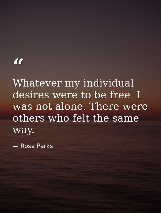 Whatever my individual desires were to be free  I was not alone. There were others who felt the same way. — Rosa Parks