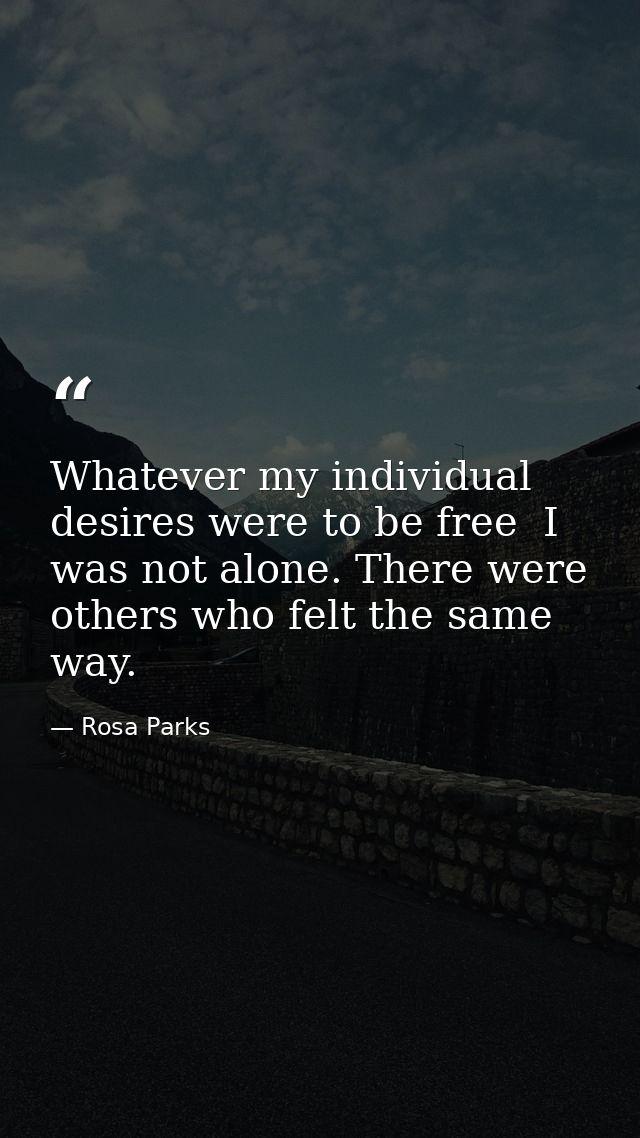 Whatever my individual desires were to be free  I was not alone. There were others who felt the same way. — Rosa Parks