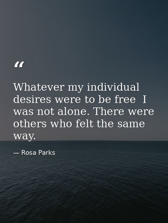 Whatever my individual desires were to be free  I was not alone. There were others who felt the same way. — Rosa Parks