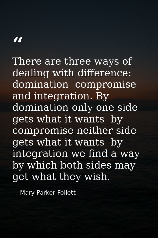 There are three ways of dealing with difference: domination  compromise  and integration. By domination only one side ge — Mary Parker Follett