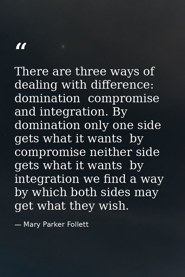 There are three ways of dealing with difference: domination  compromise  and integration. By domination only one side ge — Mary Parker Follett