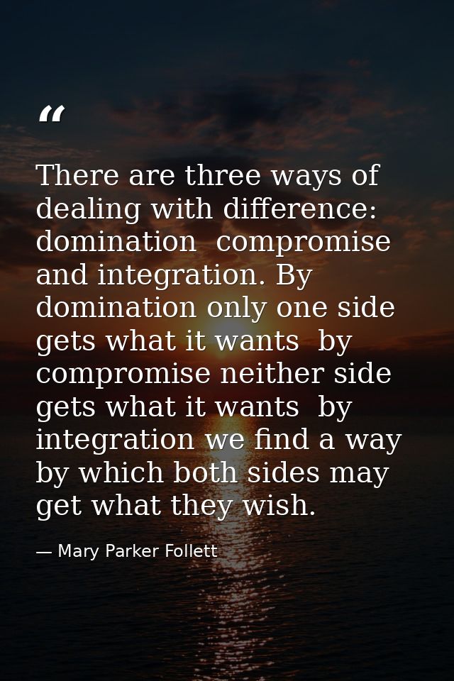 There are three ways of dealing with difference: domination  compromise  and integration. By domination only one side ge — Mary Parker Follett