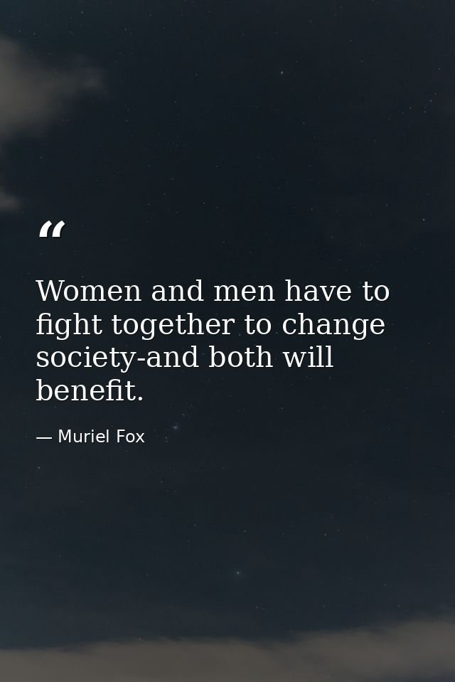 Women and men have to fight together to change society-and both will benefit. — Muriel Fox