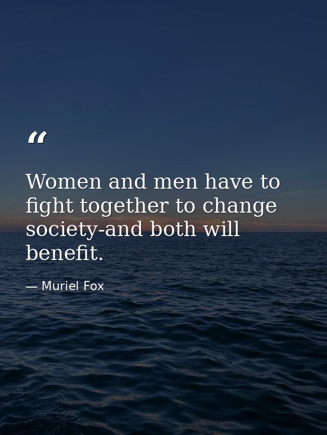 Women and men have to fight together to change society-and both will benefit. — Muriel Fox