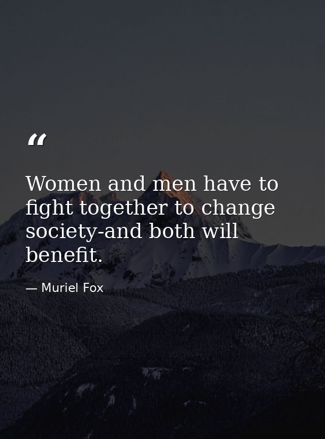 Women and men have to fight together to change society-and both will benefit. — Muriel Fox