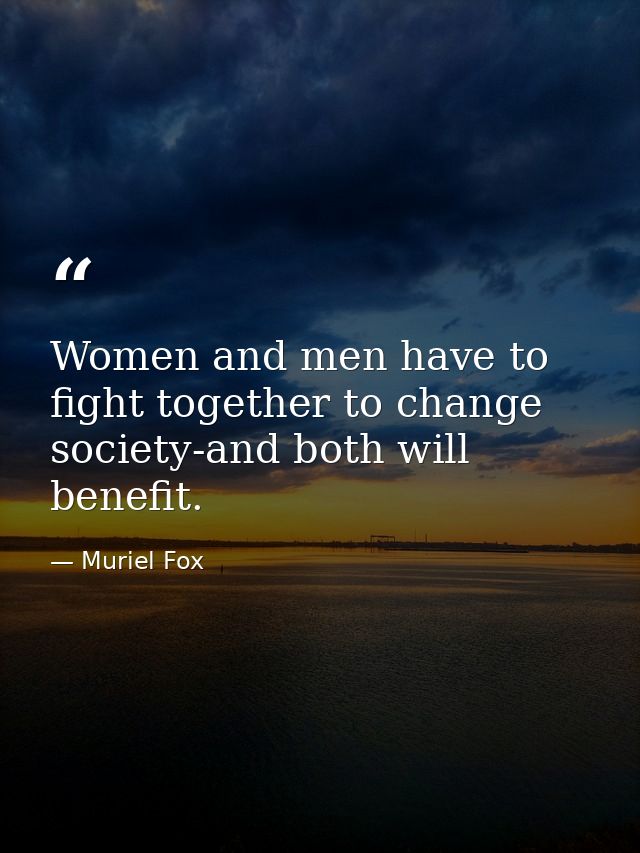 Women and men have to fight together to change society-and both will benefit. — Muriel Fox