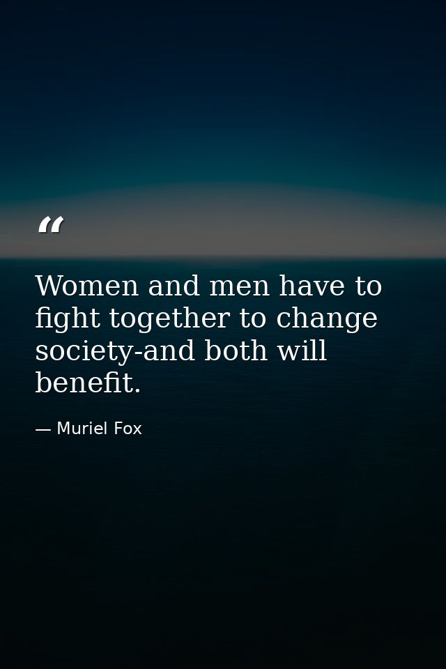 Women and men have to fight together to change society-and both will benefit. — Muriel Fox