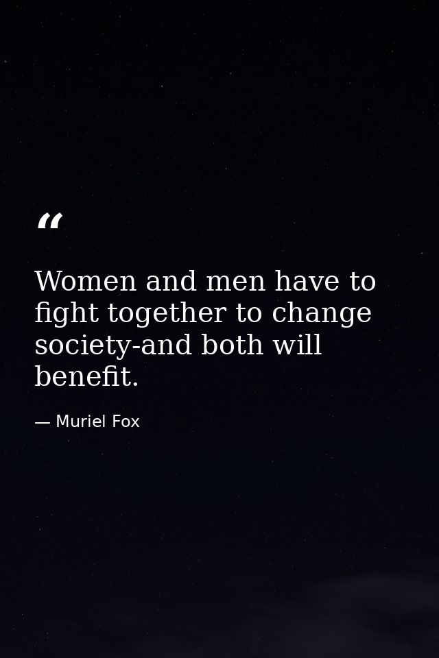Women and men have to fight together to change society-and both will benefit. — Muriel Fox