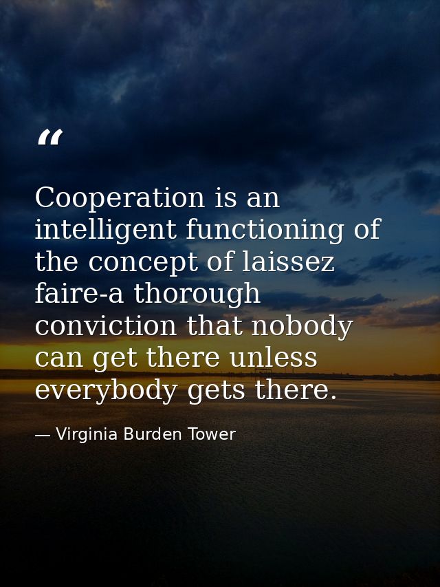 Cooperation is an intelligent functioning of the concept of laissez faire-a thorough conviction that nobody can get ther — Virginia Burden Tower