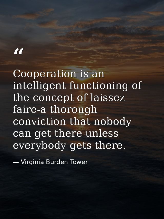 Cooperation is an intelligent functioning of the concept of laissez faire-a thorough conviction that nobody can get ther — Virginia Burden Tower
