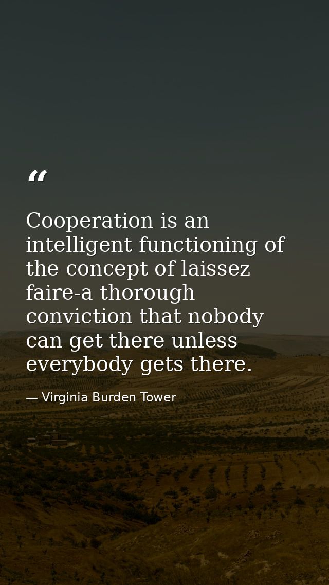 Cooperation is an intelligent functioning of the concept of laissez faire-a thorough conviction that nobody can get ther — Virginia Burden Tower