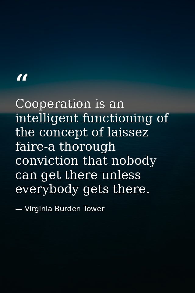 Cooperation is an intelligent functioning of the concept of laissez faire-a thorough conviction that nobody can get ther — Virginia Burden Tower