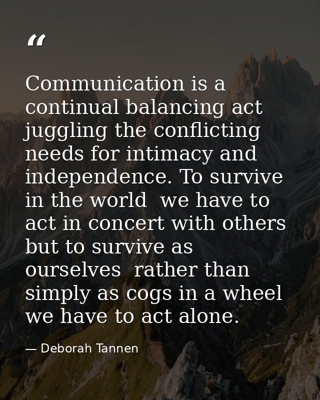 Communication is a continual balancing act  juggling the conflicting needs for intimacy and independence. To survive in  — Deborah Tannen