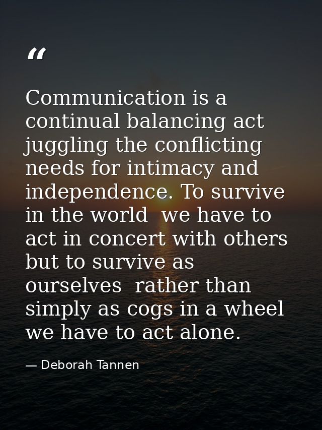 Communication is a continual balancing act  juggling the conflicting needs for intimacy and independence. To survive in  — Deborah Tannen