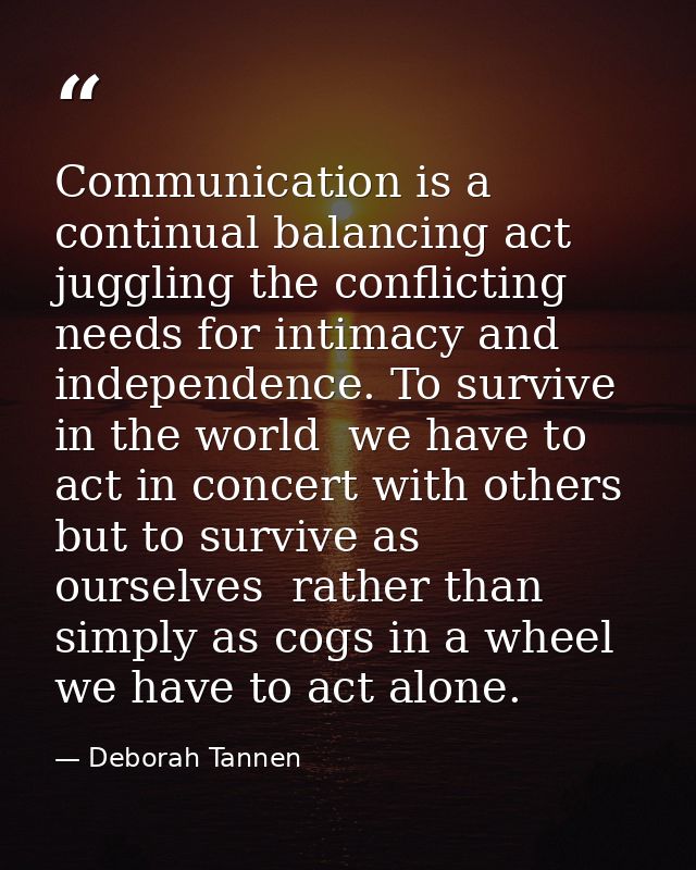 Communication is a continual balancing act  juggling the conflicting needs for intimacy and independence. To survive in  — Deborah Tannen