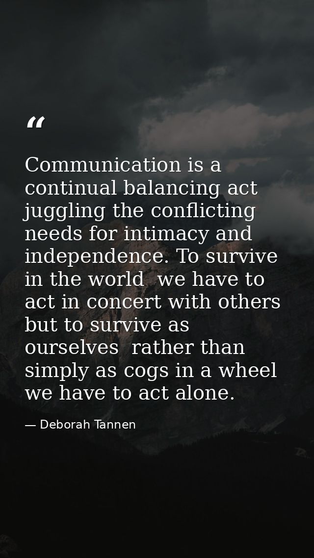 Communication is a continual balancing act  juggling the conflicting needs for intimacy and independence. To survive in  — Deborah Tannen