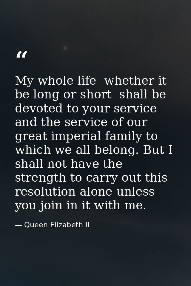 My whole life  whether it be long or short  shall be devoted to your service and the service of our great imperial famil — Queen Elizabeth II