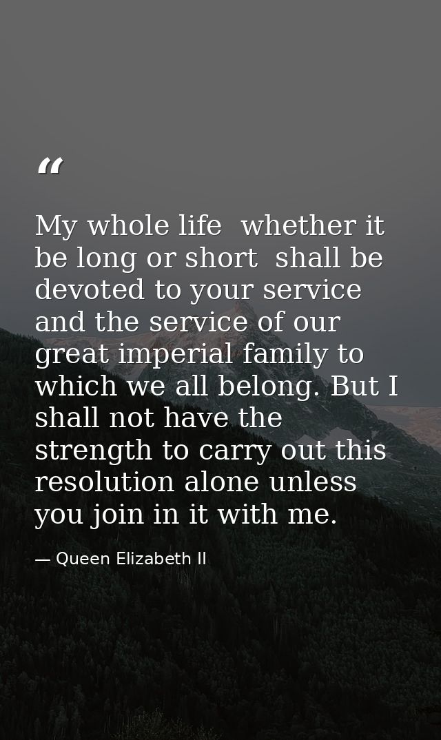 My whole life  whether it be long or short  shall be devoted to your service and the service of our great imperial famil — Queen Elizabeth II