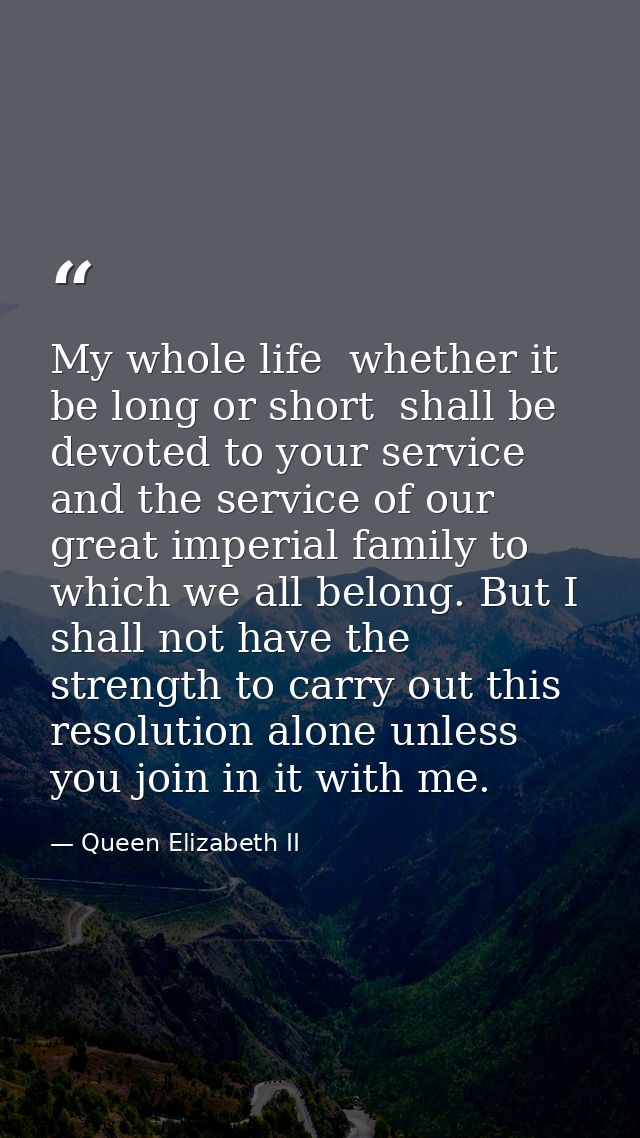 My whole life  whether it be long or short  shall be devoted to your service and the service of our great imperial famil — Queen Elizabeth II