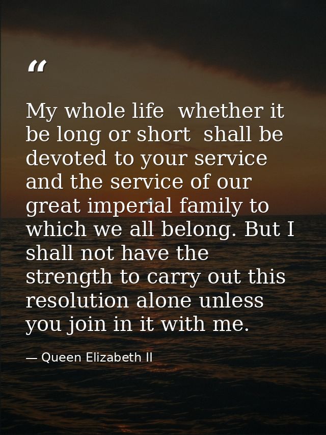 My whole life  whether it be long or short  shall be devoted to your service and the service of our great imperial famil — Queen Elizabeth II