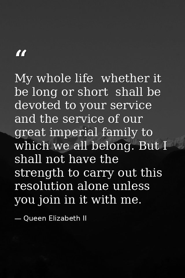 My whole life  whether it be long or short  shall be devoted to your service and the service of our great imperial famil — Queen Elizabeth II