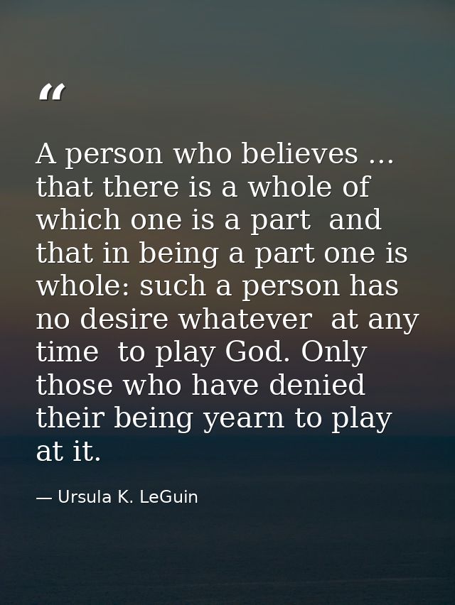 A person who believes ... that there is a whole of which one is a part  and that in being a part one is whole: such a pe — Ursula K. LeGuin