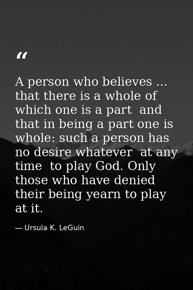 A person who believes ... that there is a whole of which one is a part  and that in being a part one is whole: such a pe — Ursula K. LeGuin