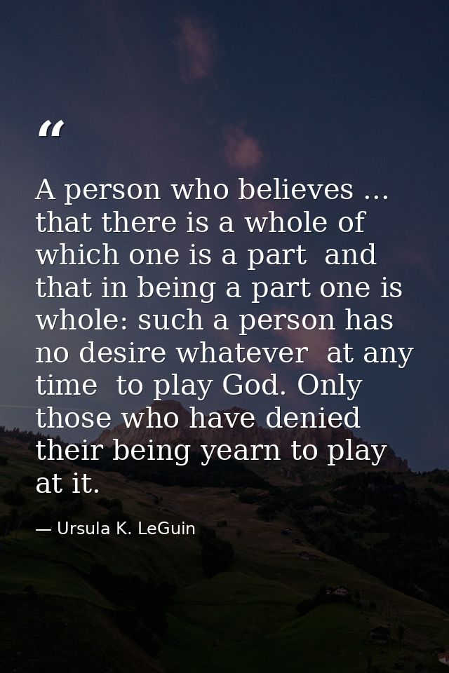 A person who believes ... that there is a whole of which one is a part  and that in being a part one is whole: such a pe — Ursula K. LeGuin