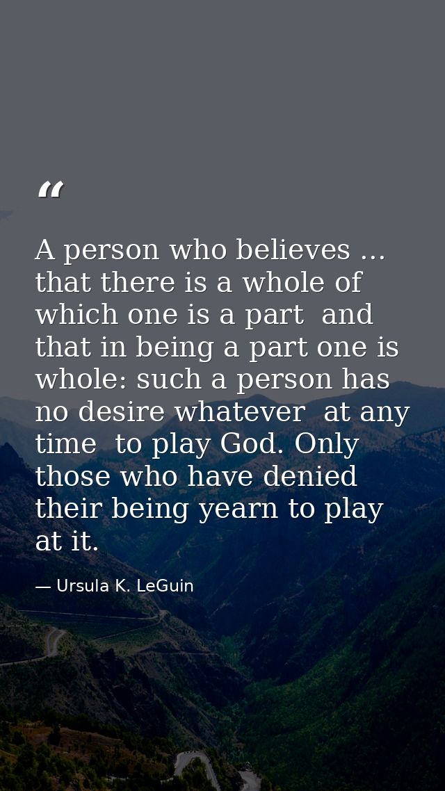 A person who believes ... that there is a whole of which one is a part  and that in being a part one is whole: such a pe — Ursula K. LeGuin