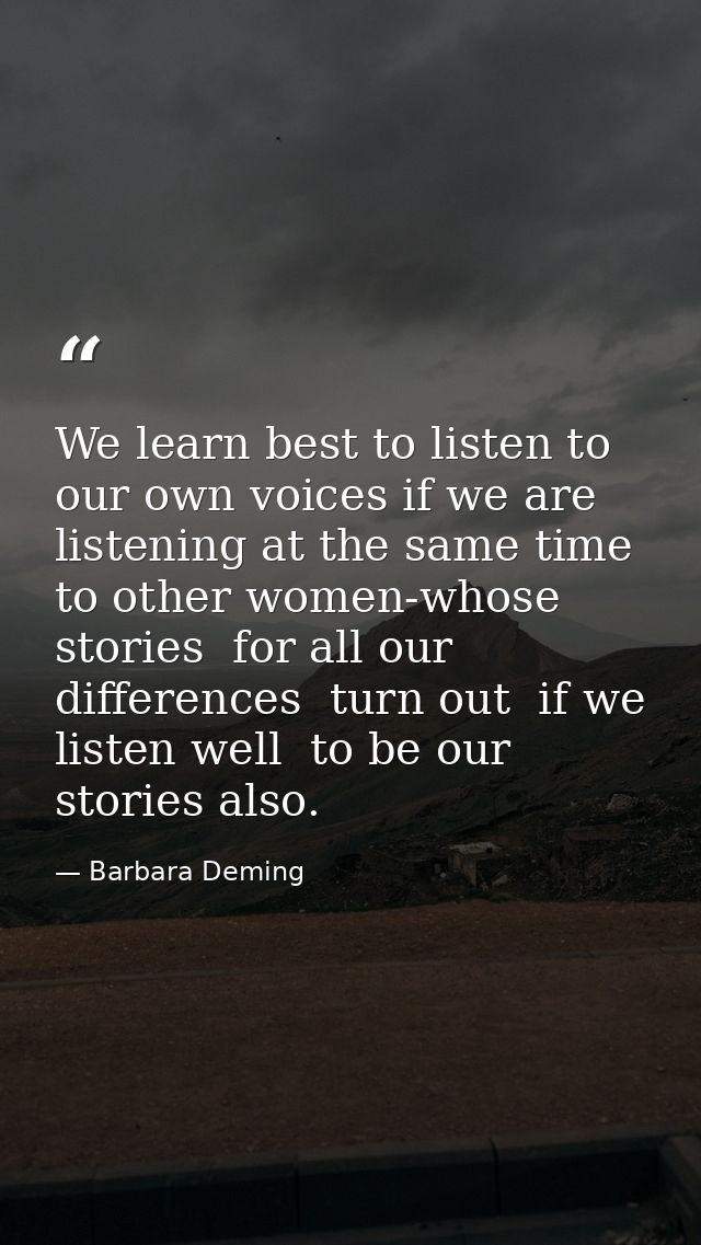 We learn best to listen to our own voices if we are listening at the same time to other women-whose stories  for all our — Barbara Deming