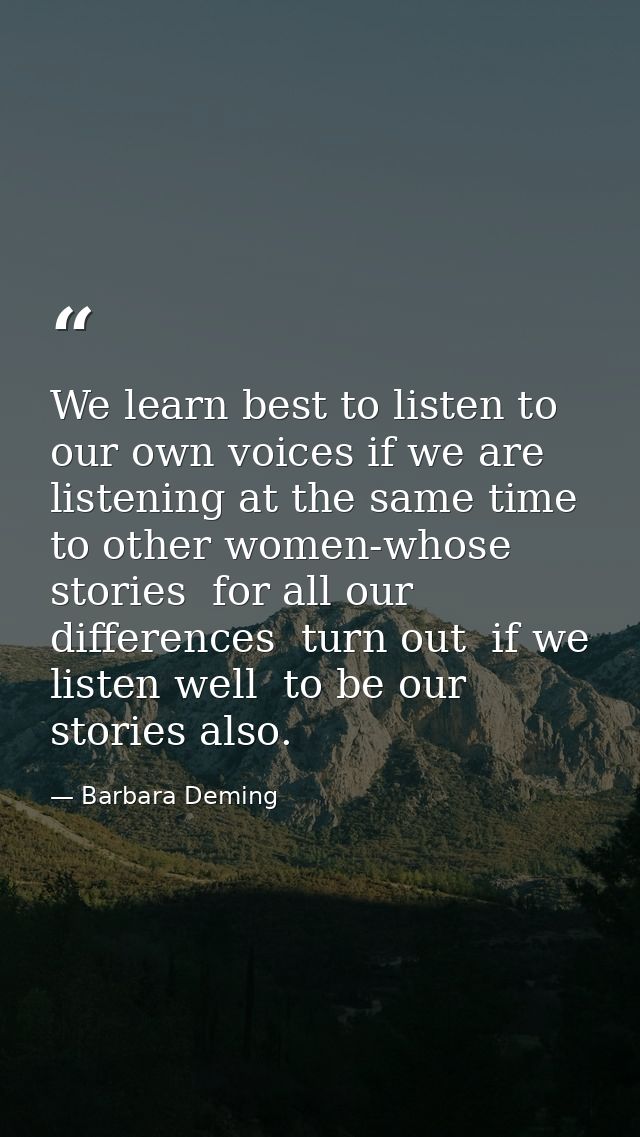 We learn best to listen to our own voices if we are listening at the same time to other women-whose stories  for all our — Barbara Deming